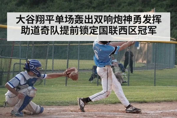 大谷翔平单场轰出双响炮神勇发挥助道奇队提前锁定国联西区冠军（kaiyun.com）