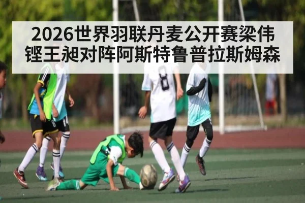 2026世界羽联丹麦公开赛梁伟铿王昶对阵阿斯特鲁普拉斯姆森（kaiyun.com）
