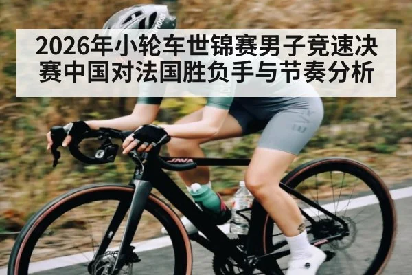 2026年小轮车世锦赛男子竞速决赛中国对法国胜负手与节奏分析（kaiyun.com）